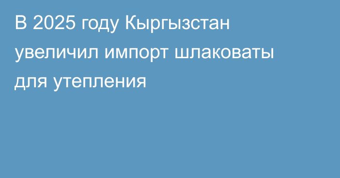 В 2025 году Кыргызстан увеличил импорт шлаковаты для утепления