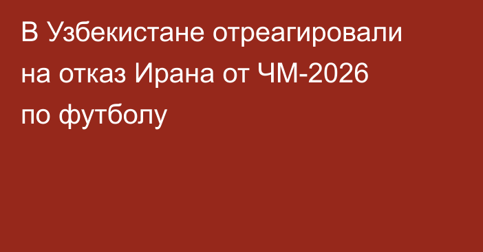 В Узбекистане отреагировали на отказ Ирана от ЧМ-2026 по футболу