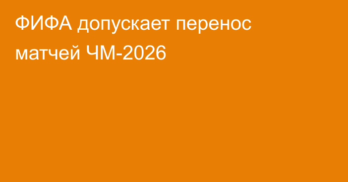 ФИФА допускает перенос матчей ЧМ-2026