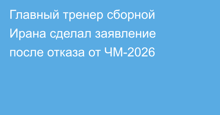Главный тренер сборной Ирана сделал заявление после отказа от ЧМ-2026