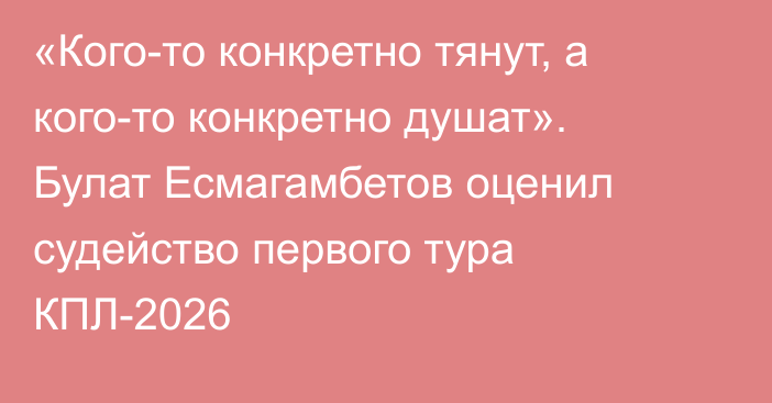 «Кого-то конкретно тянут, а кого-то конкретно душат». Булат Есмагамбетов оценил судейство первого тура КПЛ-2026