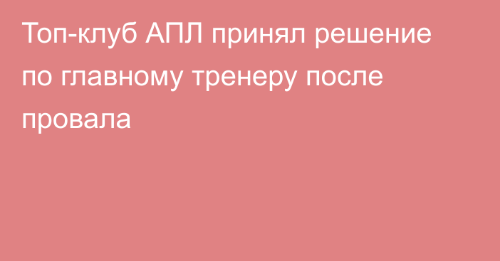 Топ-клуб АПЛ принял решение по главному тренеру после провала