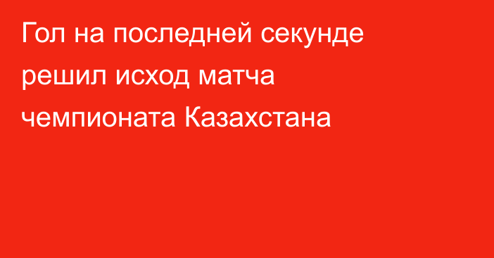 Гол на последней секунде решил исход матча чемпионата Казахстана