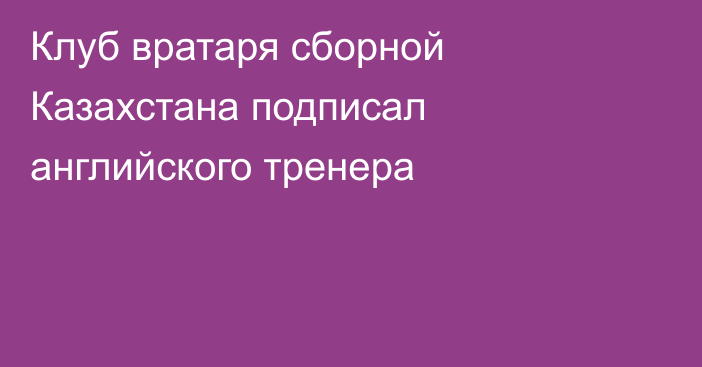 Клуб вратаря сборной Казахстана подписал английского тренера