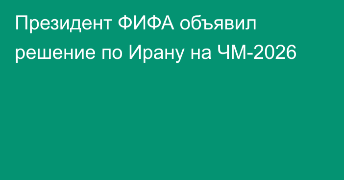 Президент ФИФА объявил решение по Ирану на ЧМ-2026