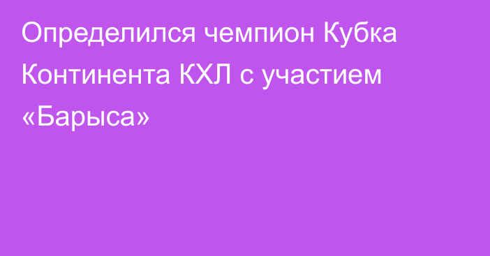 Определился чемпион Кубка Континента КХЛ с участием «Барыса»