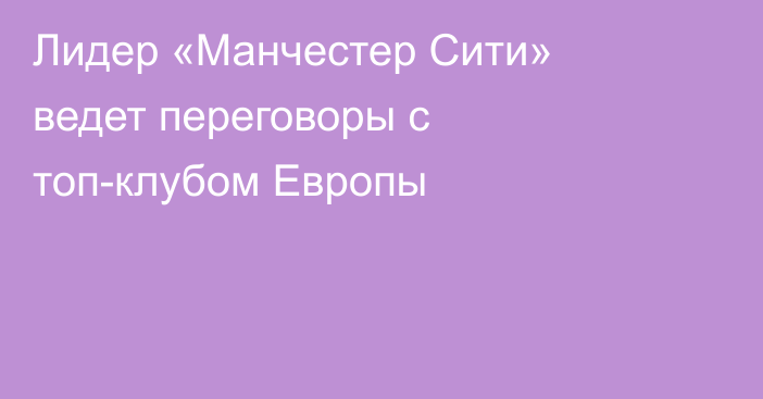 Лидер «Манчестер Сити» ведет переговоры с топ-клубом Европы