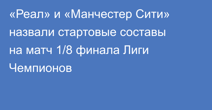 «Реал» и «Манчестер Сити» назвали стартовые составы на матч 1/8 финала Лиги Чемпионов