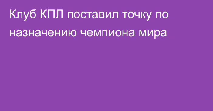 Клуб КПЛ поставил точку по назначению чемпиона мира