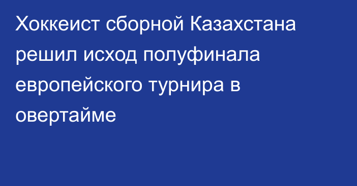 Хоккеист сборной Казахстана решил исход полуфинала европейского турнира в овертайме