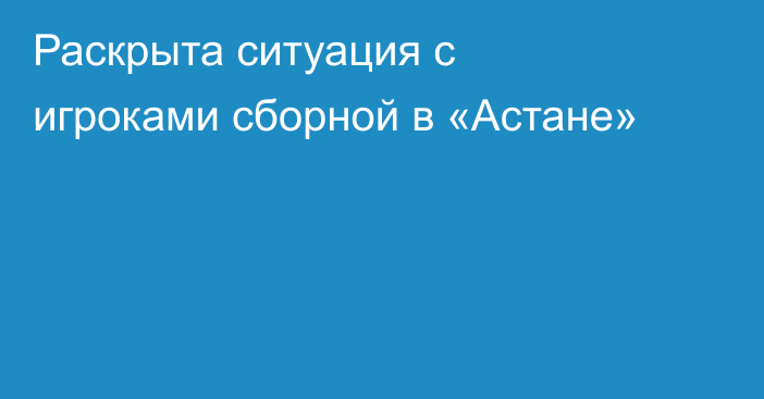Раскрыта ситуация с игроками сборной в «Астане»
