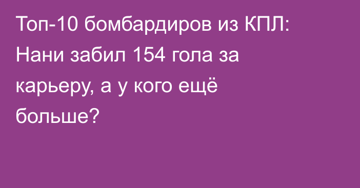 Топ-10 бомбардиров из КПЛ: Нани забил 154 гола за карьеру, а у кого ещё больше?