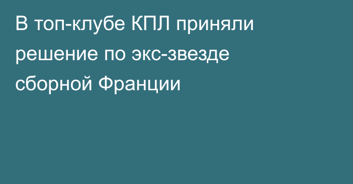 В топ-клубе КПЛ приняли решение по экс-звезде сборной Франции