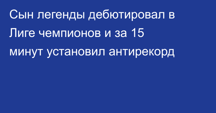 Сын легенды дебютировал в Лиге чемпионов и за 15 минут установил антирекорд