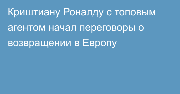 Криштиану Роналду с топовым агентом начал переговоры о возвращении в Европу