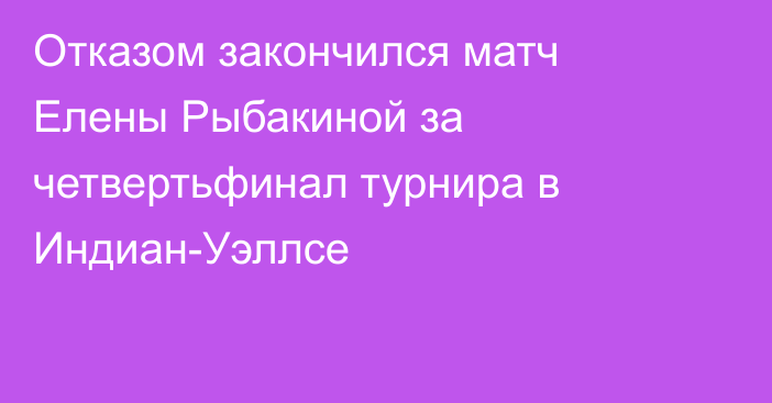 Отказом закончился матч Елены Рыбакиной за четвертьфинал турнира в Индиан-Уэллсе