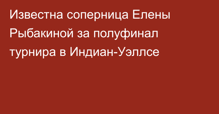 Известна соперница Елены Рыбакиной за полуфинал турнира в Индиан-Уэллсе