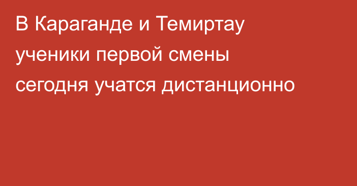 В Караганде и Темиртау ученики первой смены сегодня учатся дистанционно