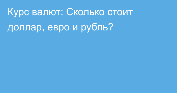 Курс валют: Сколько стоит доллар, евро и рубль?