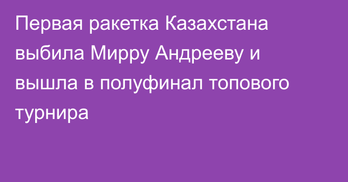 Первая ракетка Казахстана выбила Мирру Андрееву и вышла в полуфинал топового турнира