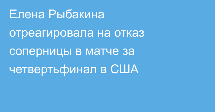 Елена Рыбакина отреагировала на отказ соперницы в матче за четвертьфинал в США
