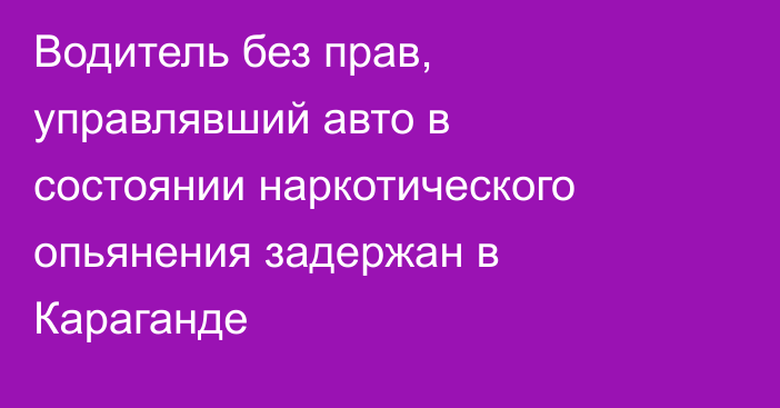 Водитель без прав, управлявший авто в состоянии наркотического опьянения задержан в Караганде