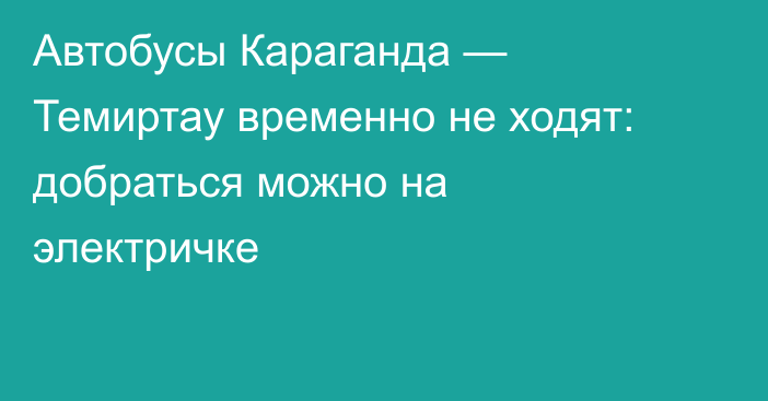 Автобусы Караганда — Темиртау временно не ходят: добраться можно на электричке