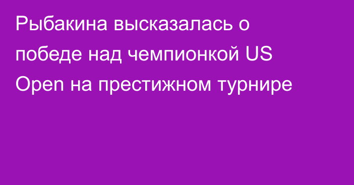 Рыбакина высказалась о победе над чемпионкой US Open на престижном турнире