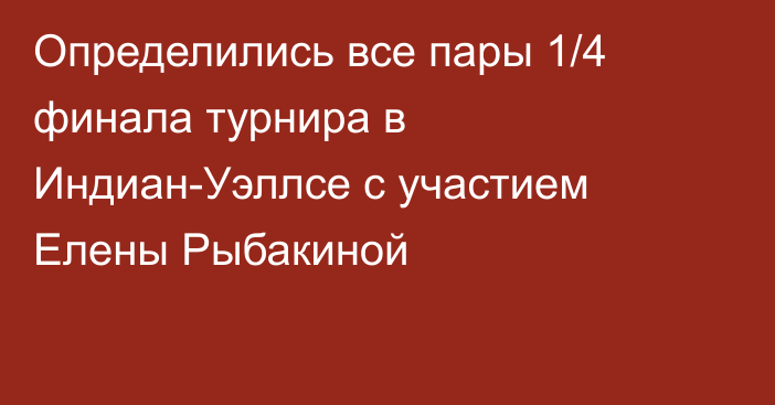 Определились все пары 1/4 финала турнира в Индиан-Уэллсе с участием Елены Рыбакиной