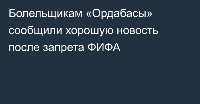 Болельщикам «Ордабасы» сообщили хорошую новость после запрета ФИФА