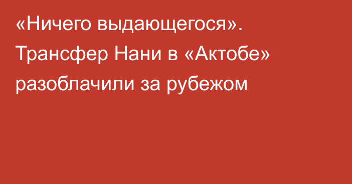 «Ничего выдающегося». Трансфер Нани в «Актобе» разоблачили за рубежом