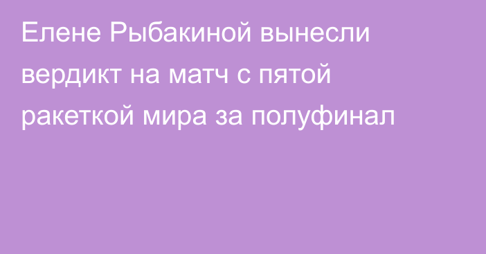 Елене Рыбакиной вынесли вердикт на матч с пятой ракеткой мира за полуфинал