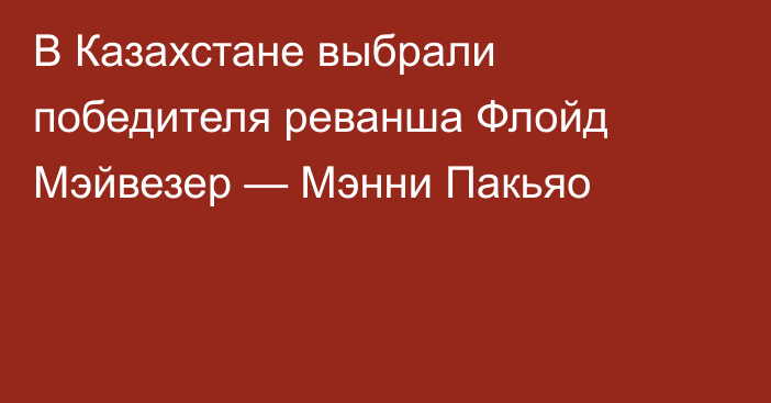В Казахстане выбрали победителя реванша Флойд Мэйвезер — Мэнни Пакьяо