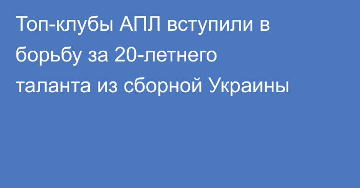 Топ-клубы АПЛ вступили в борьбу за 20-летнего таланта из сборной Украины