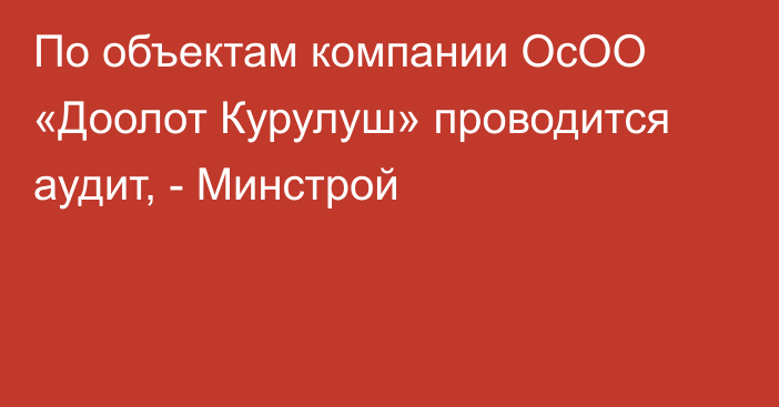 По объектам компании ОсОО «Доолот Курулуш» проводится аудит, - Минстрой