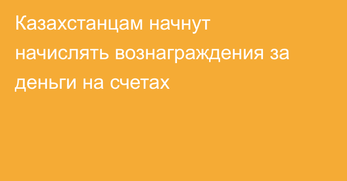 Казахстанцам начнут начислять вознаграждения за деньги на счетах