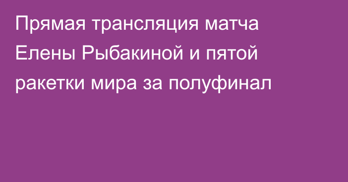 Прямая трансляция матча Елены Рыбакиной и пятой ракетки мира за полуфинал