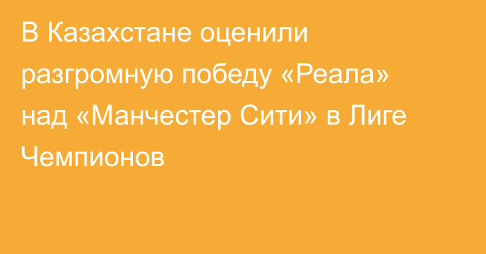 В Казахстане оценили разгромную победу «Реала» над «Манчестер Сити» в Лиге Чемпионов