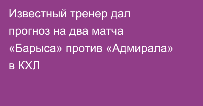 Известный тренер дал прогноз на два матча «Барыса» против «Адмирала» в КХЛ