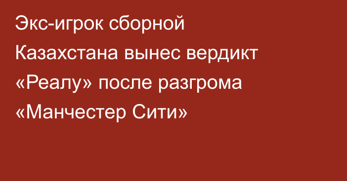 Экс-игрок сборной Казахстана вынес вердикт «Реалу» после разгрома «Манчестер Сити»