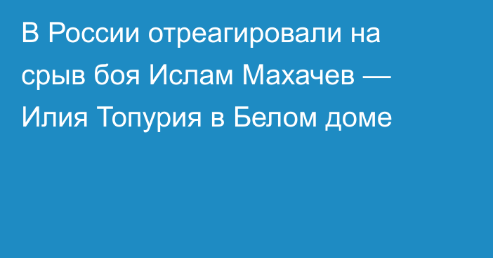 В России отреагировали на срыв боя Ислам Махачев — Илия Топурия в Белом доме