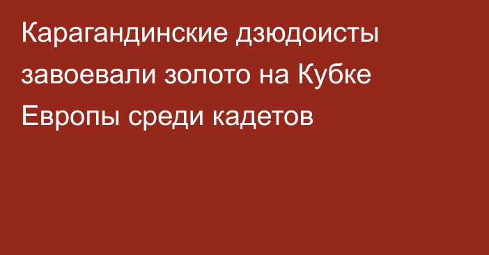 Карагандинские дзюдоисты завоевали золото на Кубке Европы среди кадетов