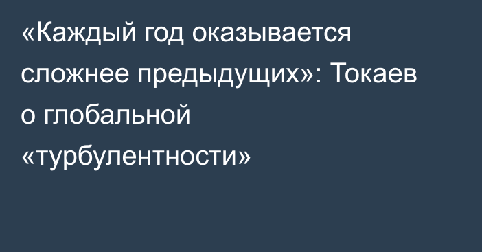 «Каждый год оказывается сложнее предыдущих»: Токаев о глобальной «турбулентности»