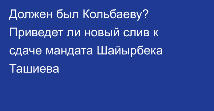 Должен был Кольбаеву? Приведет ли новый слив к сдаче мандата Шайырбека Ташиева