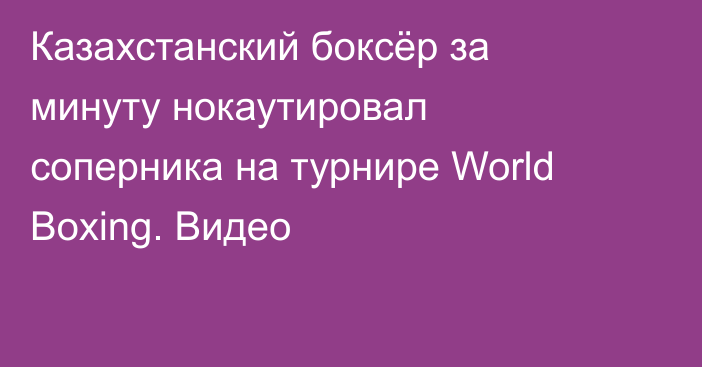 Казахстанский боксёр за минуту нокаутировал соперника на турнире World Boxing. Видео