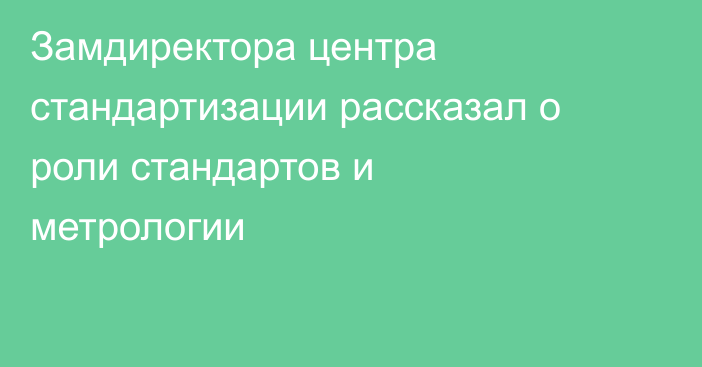 Замдиректора центра стандартизации рассказал о роли стандартов и метрологии