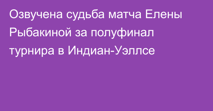 Озвучена судьба матча Елены Рыбакиной за полуфинал турнира в Индиан-Уэллсе