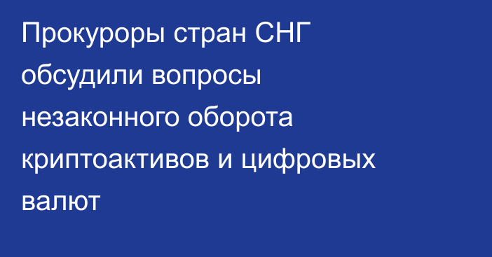 Прокуроры стран СНГ обсудили вопросы незаконного оборота криптоактивов и цифровых валют