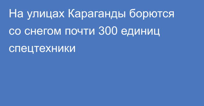 На улицах Караганды борются со снегом почти 300 единиц спецтехники