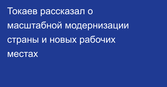 Токаев рассказал о масштабной модернизации страны и новых рабочих местах